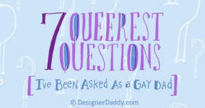 7 Queerest Questions I've Been Asked As A Gay Dad - Designer Daddy